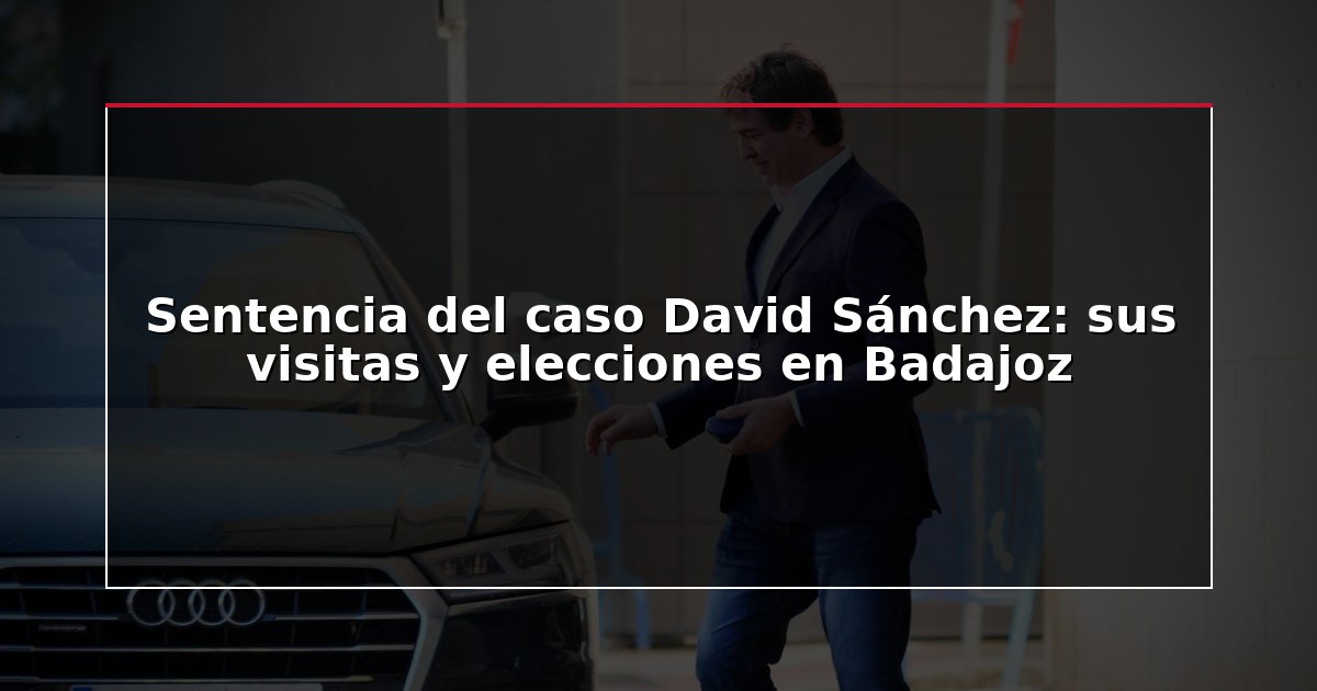 Sentencia del caso David Sánchez: sus visitas y elecciones en Badajoz