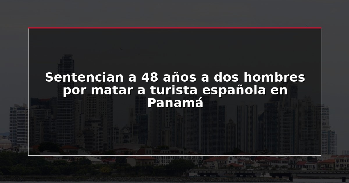 Sentencian a 48 años a dos hombres por matar a turista española en Panamá