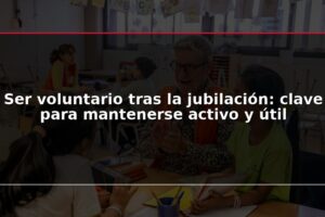 Ser voluntario tras la jubilación: clave para mantenerse activo y útil