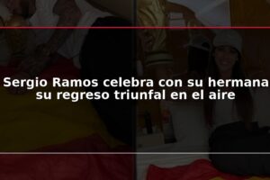 Sergio Ramos celebra con su hermana su regreso triunfal en el aire