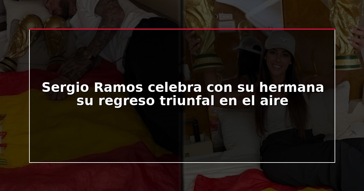 Sergio Ramos celebra con su hermana su regreso triunfal en el aire