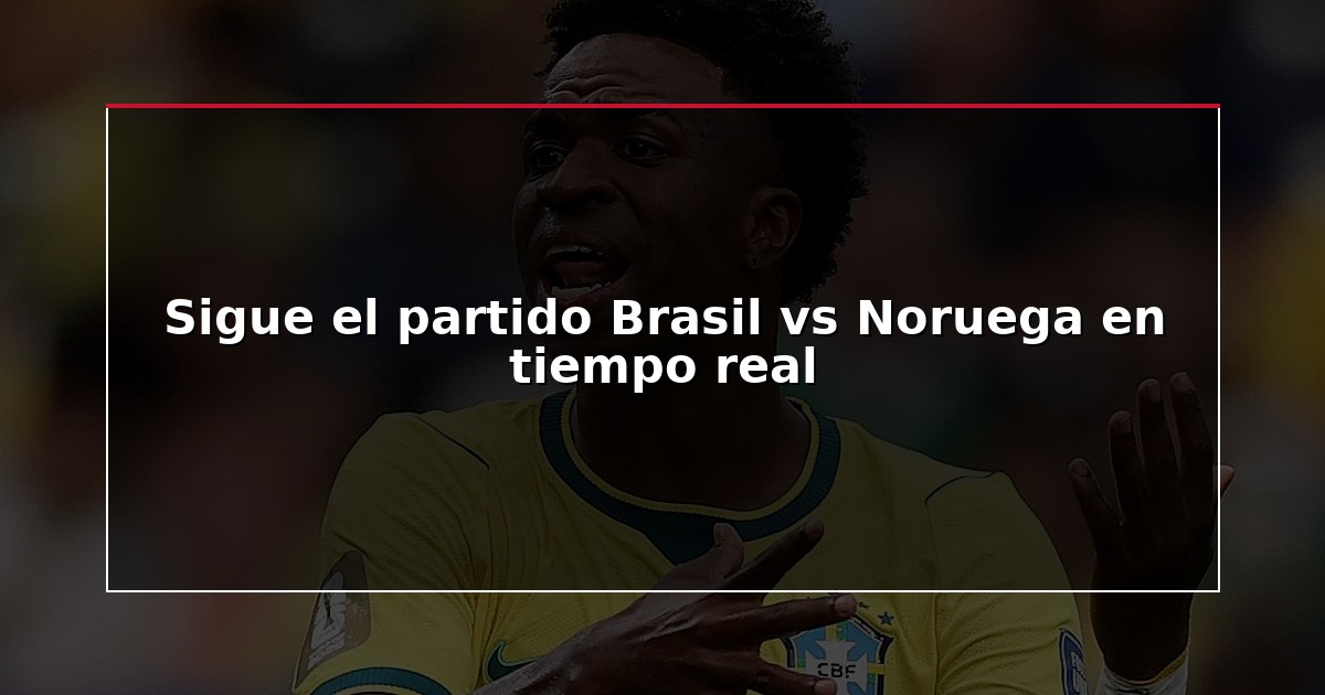 Sigue el partido Brasil vs Noruega en tiempo real