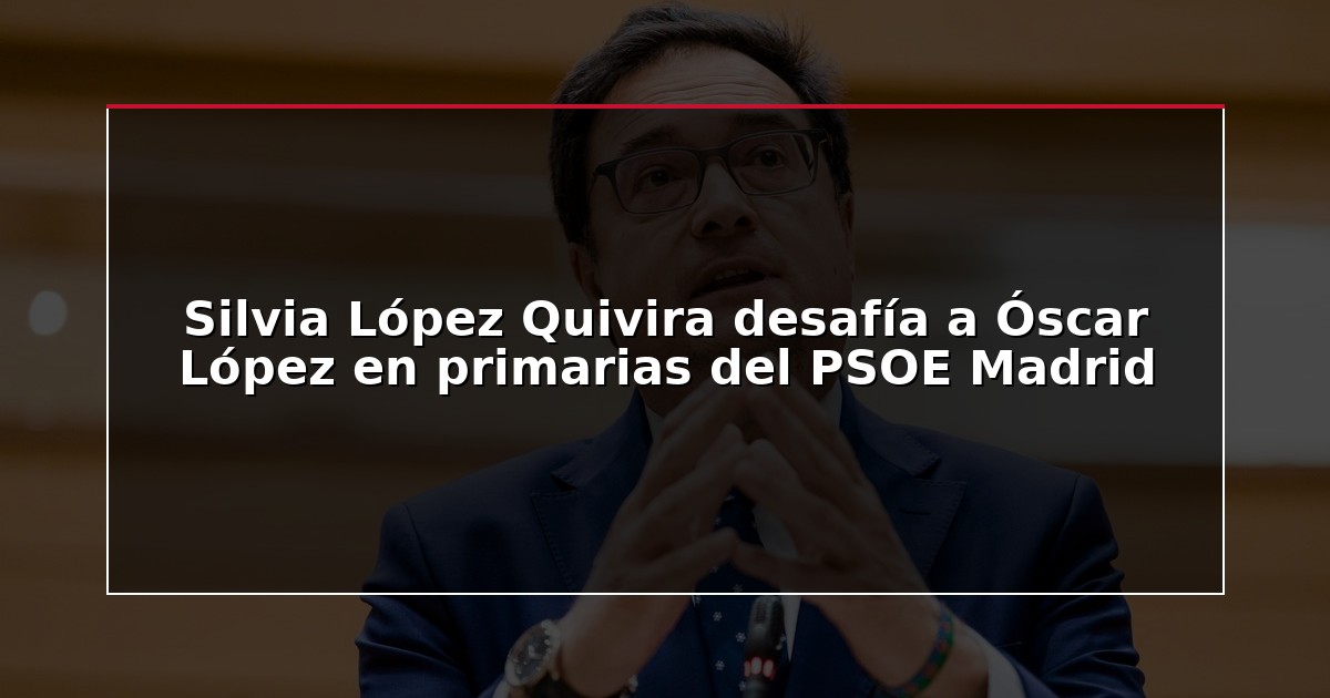 Silvia López Quivira desafía a Óscar López en primarias del PSOE Madrid