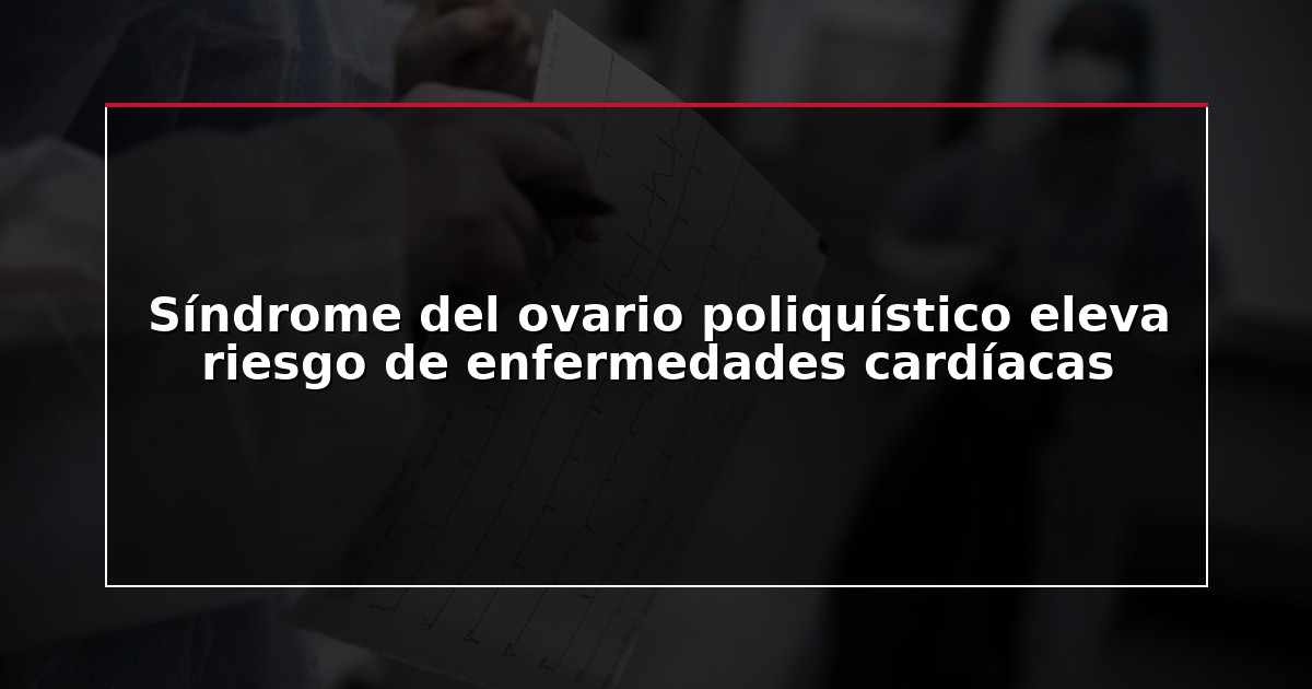 Síndrome del ovario poliquístico eleva riesgo de enfermedades cardíacas