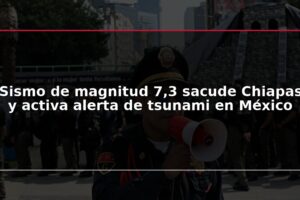 Sismo de magnitud 7,3 sacude Chiapas y activa alerta de tsunami en México