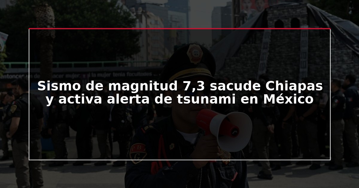 Sismo de magnitud 7,3 sacude Chiapas y activa alerta de tsunami en México
