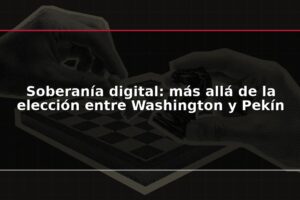 Soberanía digital: más allá de la elección entre Washington y Pekín
