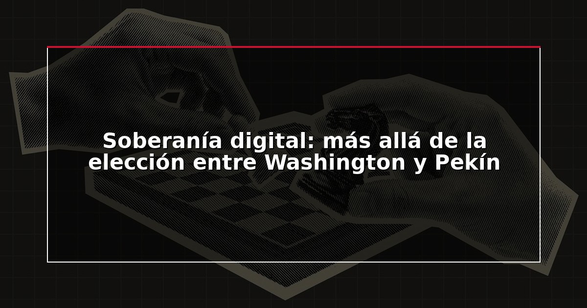 Soberanía digital: más allá de la elección entre Washington y Pekín