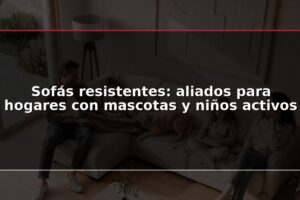 Sofás resistentes: aliados para hogares con mascotas y niños activos