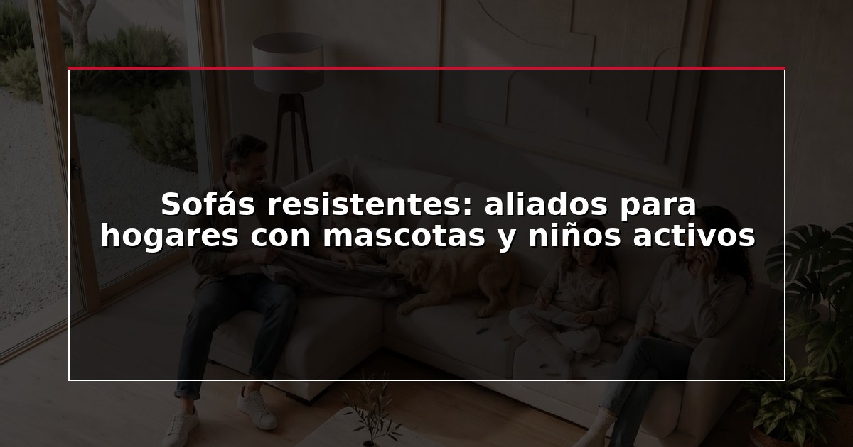 Sofás resistentes: aliados para hogares con mascotas y niños activos