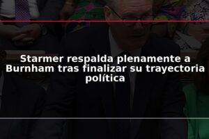 Starmer respalda plenamente a Burnham tras finalizar su trayectoria política