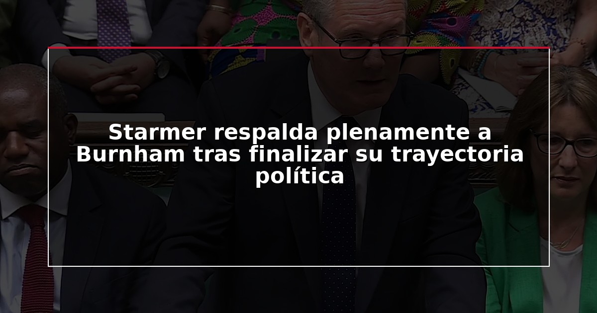 Starmer respalda plenamente a Burnham tras finalizar su trayectoria política