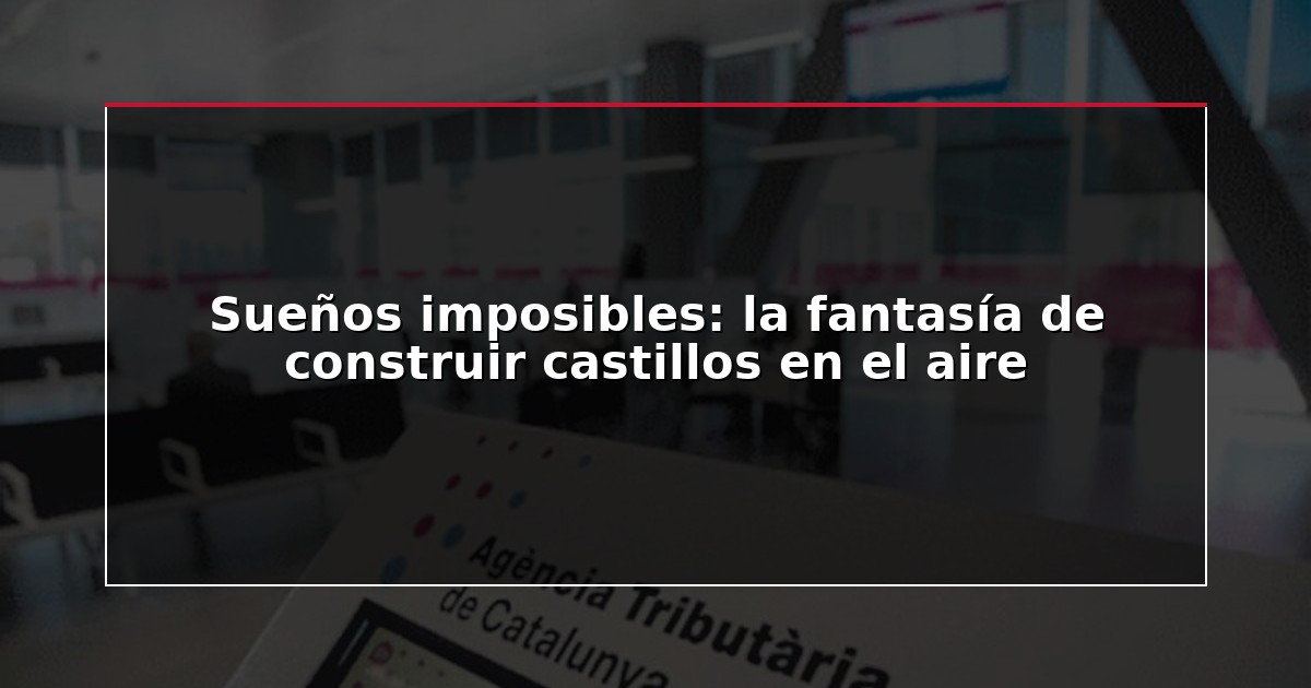 Sueños imposibles: la fantasía de construir castillos en el aire