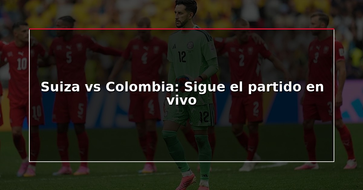 Suiza vs Colombia: Sigue el partido en vivo
