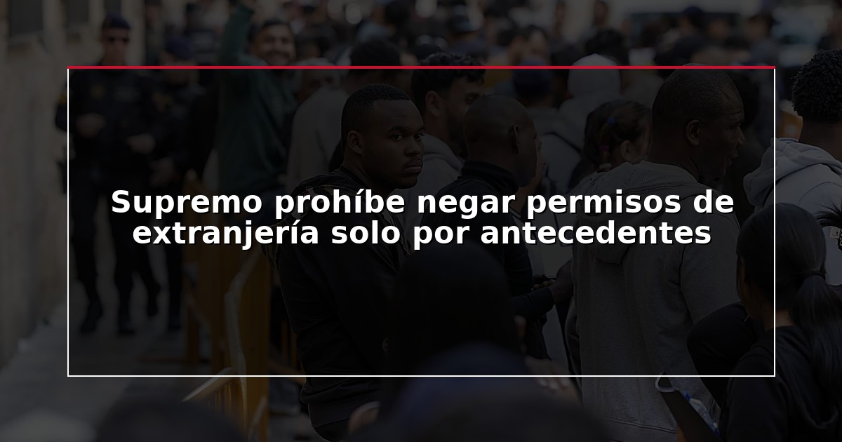 Supremo prohíbe negar permisos de extranjería solo por antecedentes