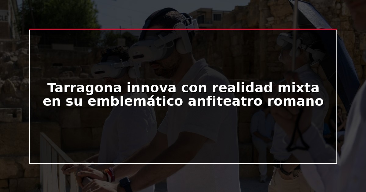 Tarragona innova con realidad mixta en su emblemático anfiteatro romano