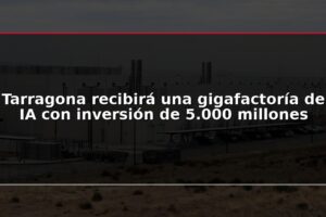 Tarragona recibirá una gigafactoría de IA con inversión de 5.000 millones