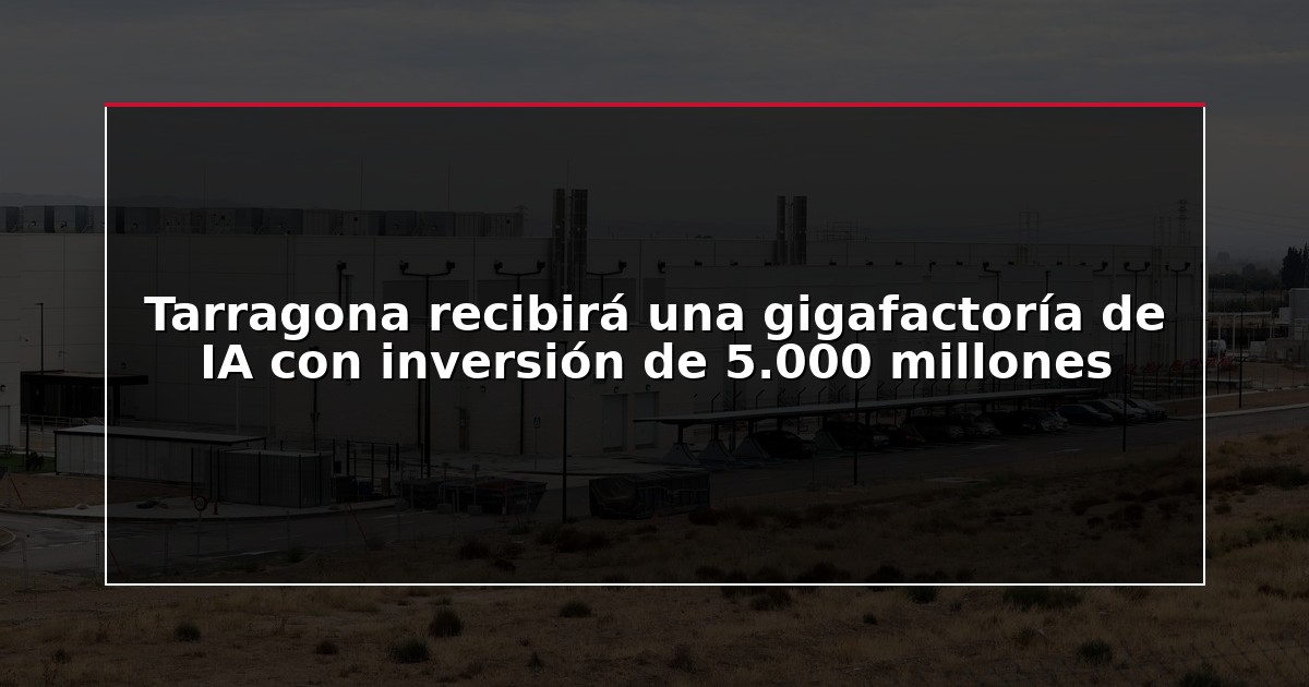 Tarragona recibirá una gigafactoría de IA con inversión de 5.000 millones