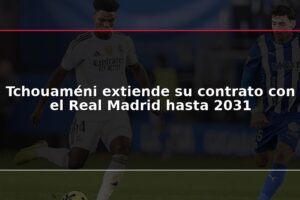 Tchouaméni extiende su contrato con el Real Madrid hasta 2031