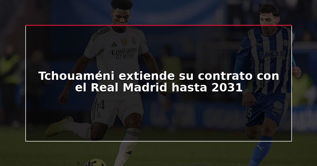 Tchouaméni extiende su contrato con el Real Madrid hasta 2031