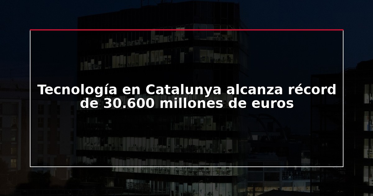Tecnología en Catalunya alcanza récord de 30.600 millones de euros
