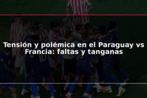 Tensión y polémica en el Paraguay vs Francia: faltas y tanganas