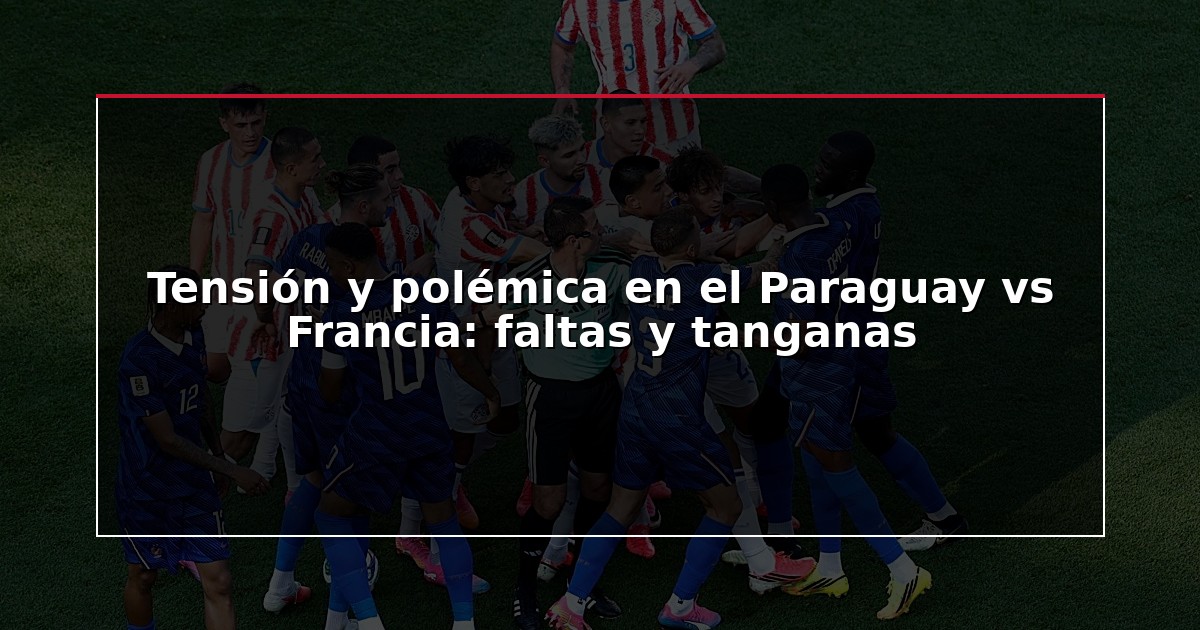 Tensión y polémica en el Paraguay vs Francia: faltas y tanganas