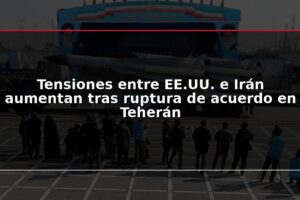 Tensiones entre EE.UU. e Irán aumentan tras ruptura de acuerdo en Teherán