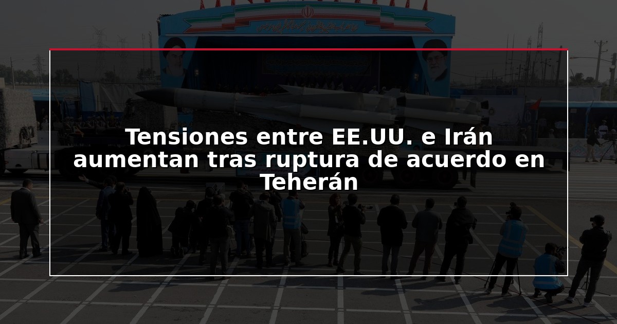 Tensiones entre EE.UU. e Irán aumentan tras ruptura de acuerdo en Teherán