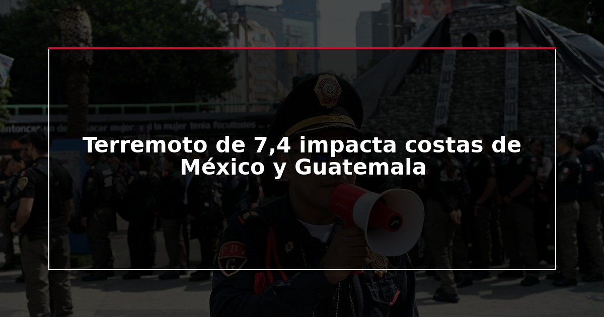 Terremoto de 7,4 impacta costas de México y Guatemala