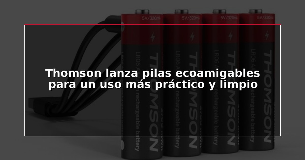 Thomson lanza pilas ecoamigables para un uso más práctico y limpio