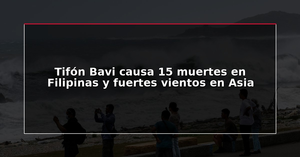 Tifón Bavi causa 15 muertes en Filipinas y fuertes vientos en Asia