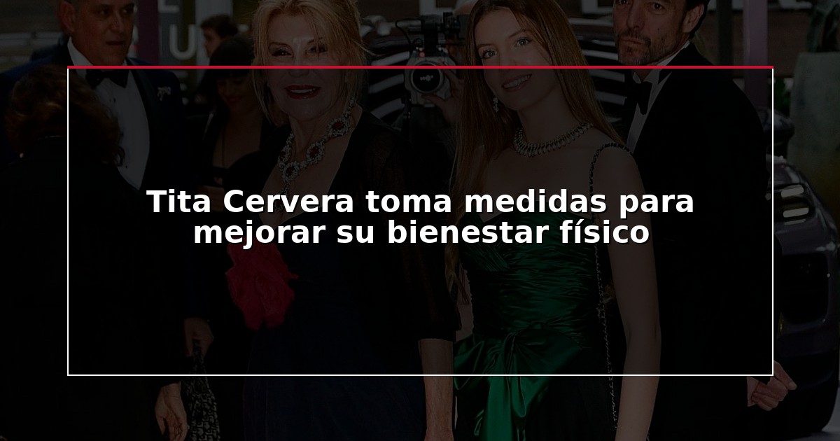 Tita Cervera toma medidas para mejorar su bienestar físico