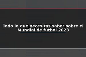 Todo lo que necesitas saber sobre el Mundial de fútbol 2023