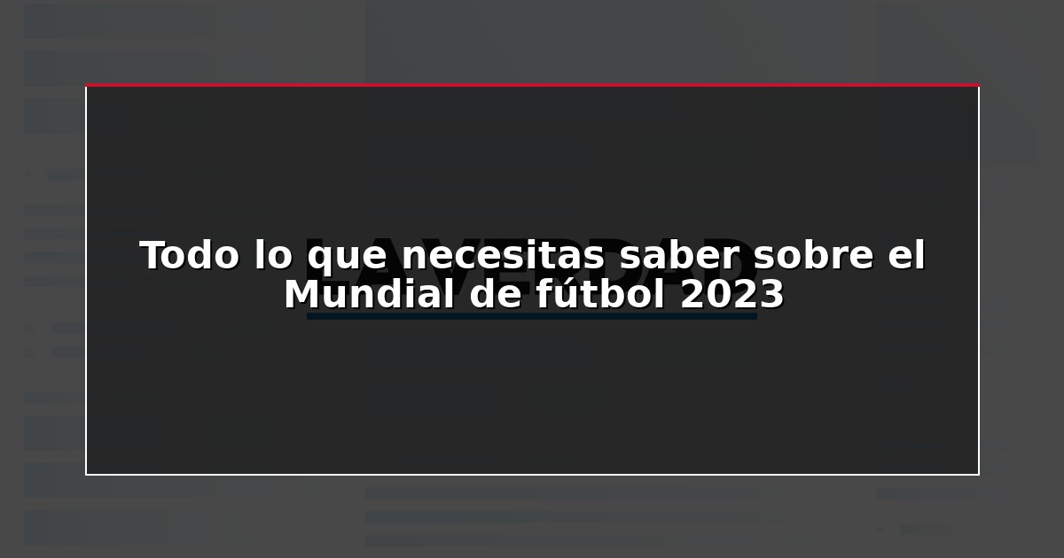 Todo lo que necesitas saber sobre el Mundial de fútbol 2023