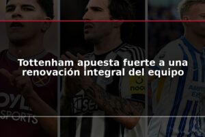 Tottenham apuesta fuerte a una renovación integral del equipo