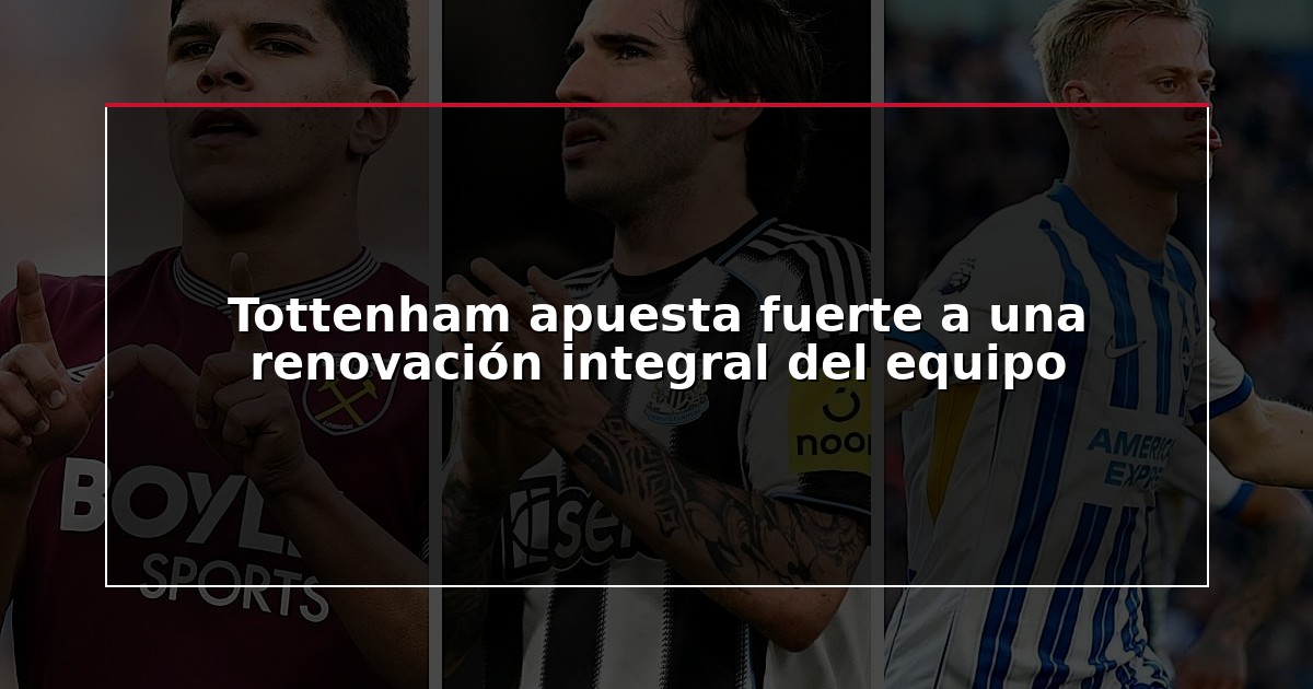 Tottenham apuesta fuerte a una renovación integral del equipo
