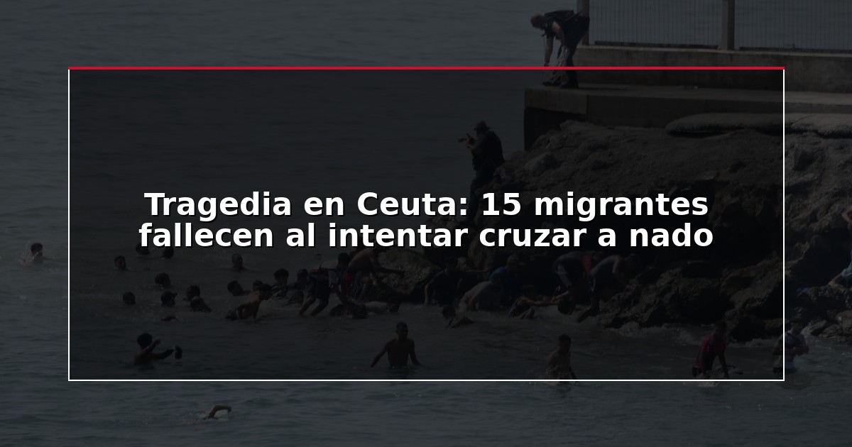 Tragedia en Ceuta: 15 migrantes fallecen al intentar cruzar a nado