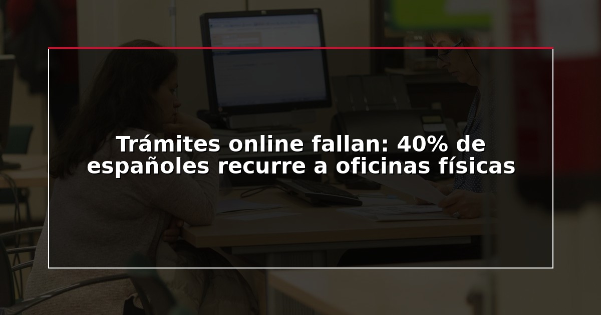 Trámites online fallan: 40% de españoles recurre a oficinas físicas