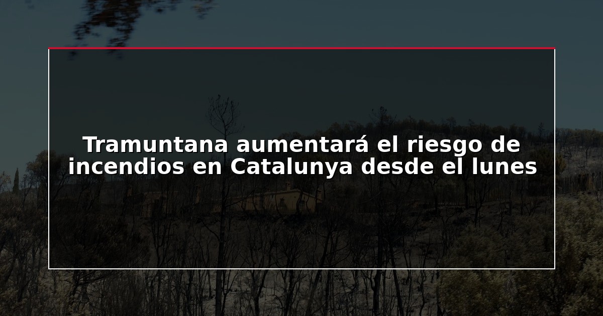 Tramuntana aumentará el riesgo de incendios en Catalunya desde el lunes