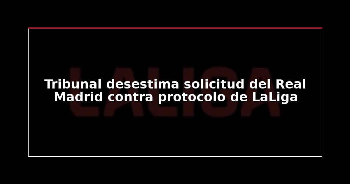 Tribunal desestima solicitud del Real Madrid contra protocolo de LaLiga
