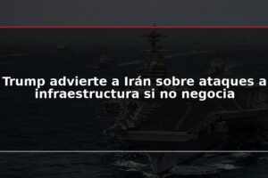 Trump advierte a Irán sobre ataques a infraestructura si no negocia