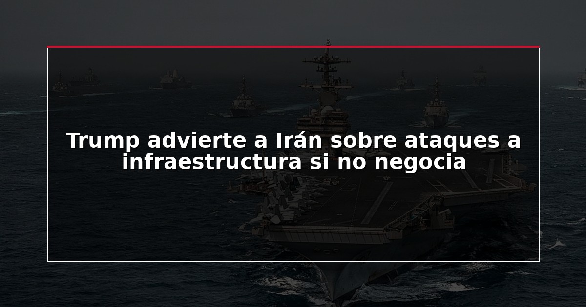 Trump advierte a Irán sobre ataques a infraestructura si no negocia