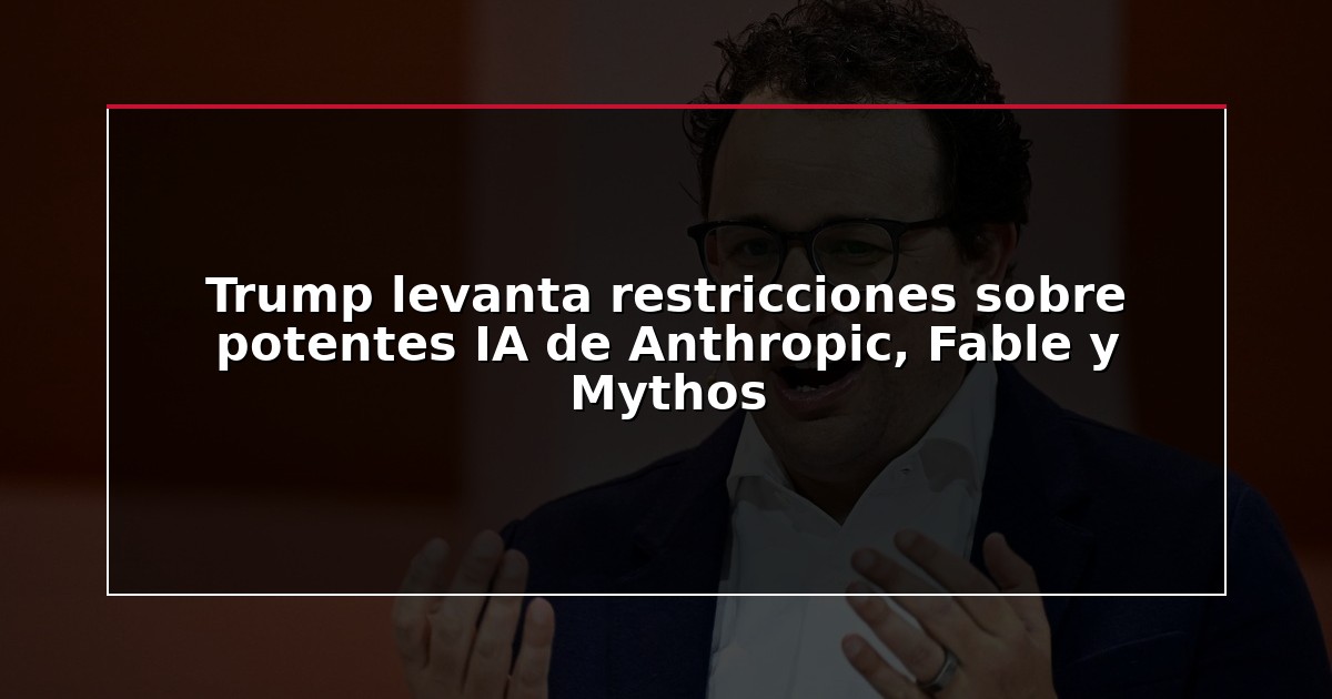 Trump levanta restricciones sobre potentes IA de Anthropic, Fable y Mythos