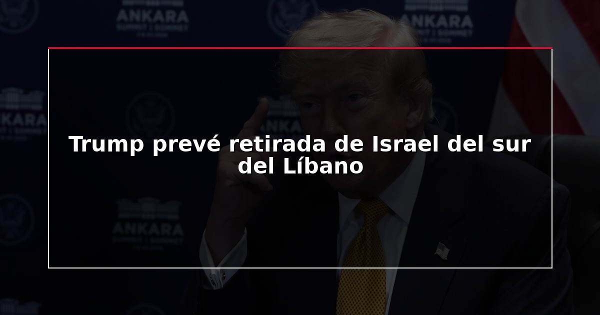 Trump prevé retirada de Israel del sur del Líbano