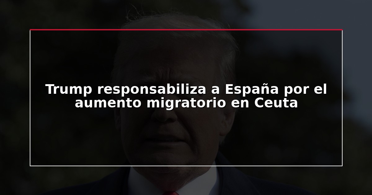 Trump responsabiliza a España por el aumento migratorio en Ceuta