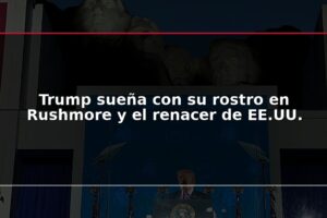 Trump sueña con su rostro en Rushmore y el renacer de EE.UU.