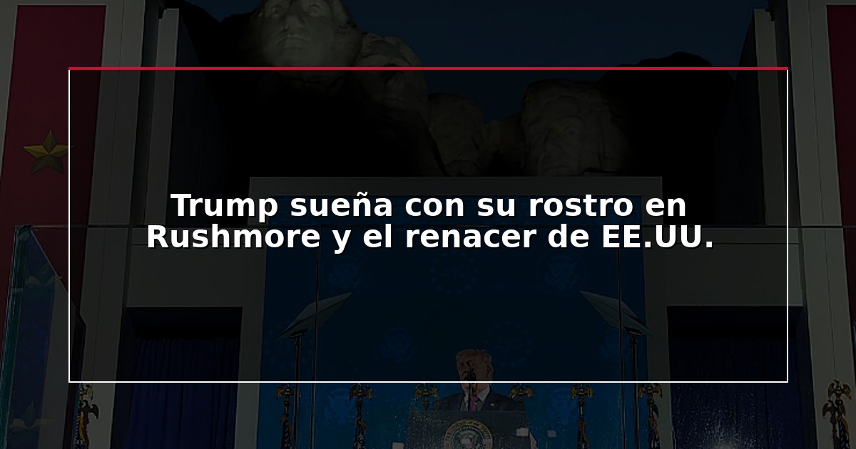 Trump sueña con su rostro en Rushmore y el renacer de EE.UU.