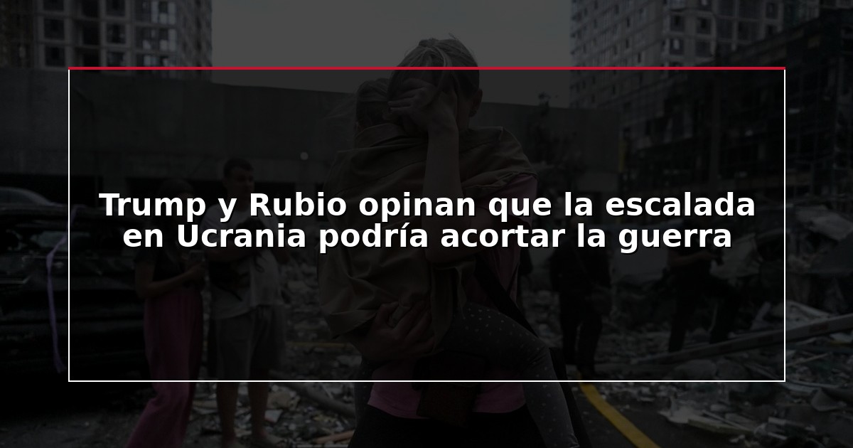 Trump y Rubio opinan que la escalada en Ucrania podría acortar la guerra