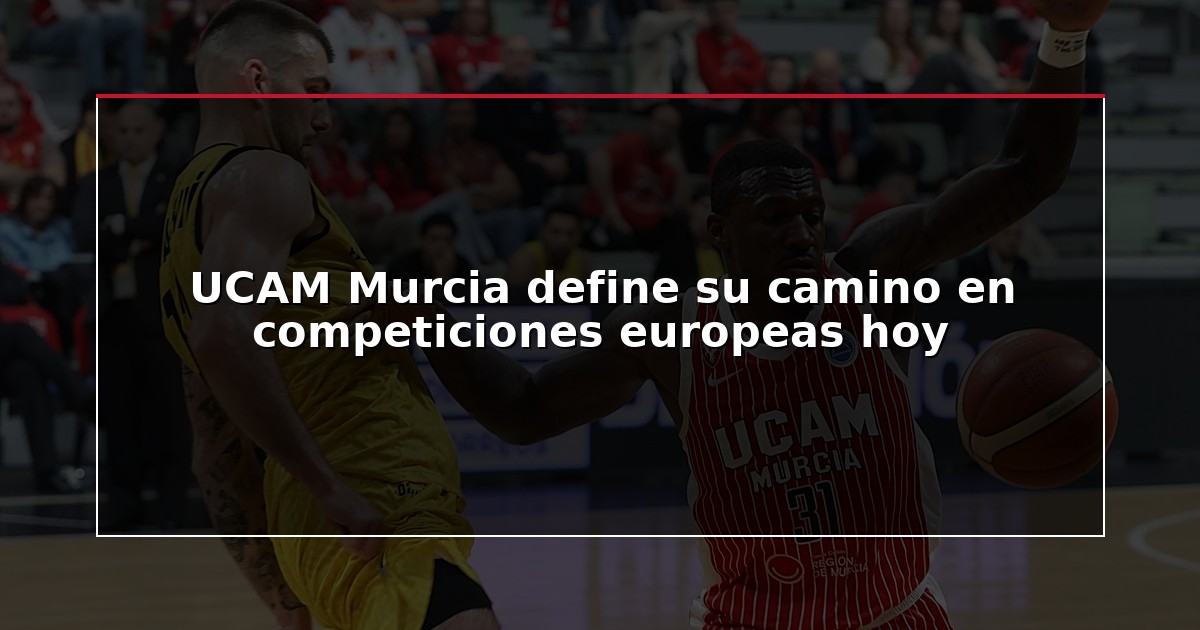 UCAM Murcia define su camino en competiciones europeas hoy